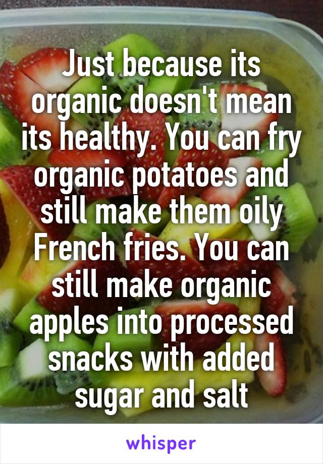 Just because its organic doesn't mean its healthy. You can fry organic potatoes and still make them oily French fries. You can still make organic apples into processed snacks with added sugar and salt