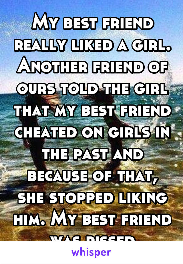 My best friend really liked a girl. Another friend of ours told the girl that my best friend cheated on girls in the past and because of that, she stopped liking him. My best friend was pissed
