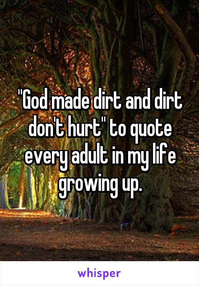 "God made dirt and dirt don't hurt" to quote every adult in my life growing up.