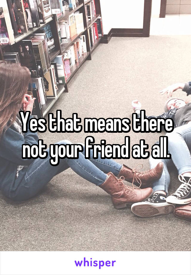 Yes that means there not your friend at all.