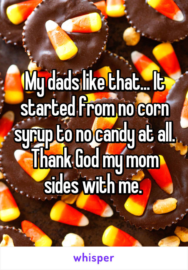 My dads like that... It started from no corn syrup to no candy at all. Thank God my mom sides with me. 