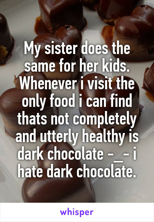 My sister does the same for her kids. Whenever i visit the only food i can find thats not completely and utterly healthy is dark chocolate -_- i hate dark chocolate.