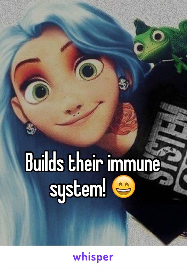 Builds their immune system! 😄