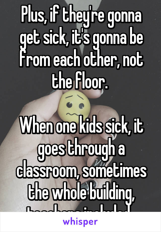 Plus, if they're gonna get sick, it's gonna be from each other, not the floor. 

When one kids sick, it goes through a classroom, sometimes the whole building, teachers included. 