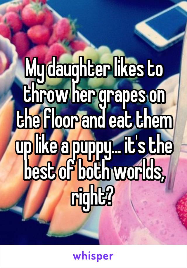 My daughter likes to throw her grapes on the floor and eat them up like a puppy... it's the best of both worlds, right? 