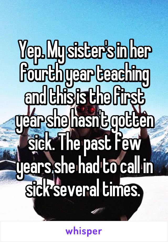 Yep. My sister's in her fourth year teaching and this is the first year she hasn't gotten sick. The past few years she had to call in sick several times. 