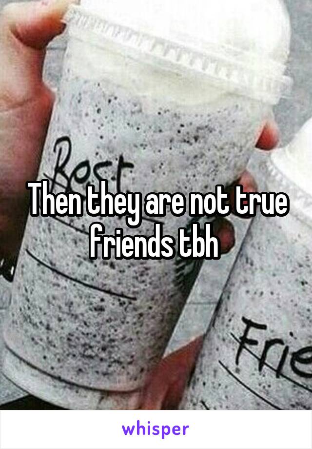 Then they are not true friends tbh 