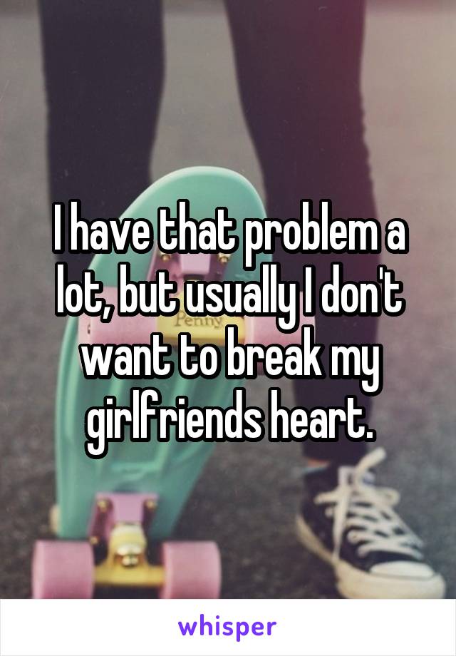 I have that problem a lot, but usually I don't want to break my girlfriends heart.