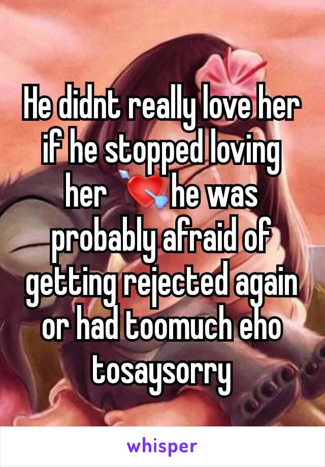 He didnt really love her if he stopped loving her 💘he was probably afraid of getting rejected again or had toomuch eho tosaysorry