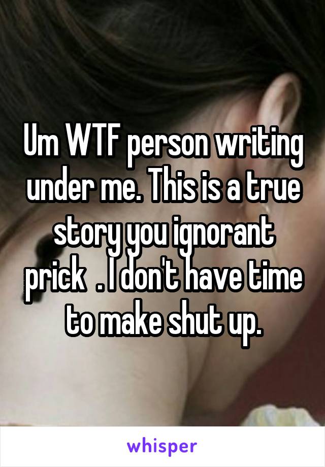 Um WTF person writing under me. This is a true story you ignorant prick  . I don't have time to make shut up.