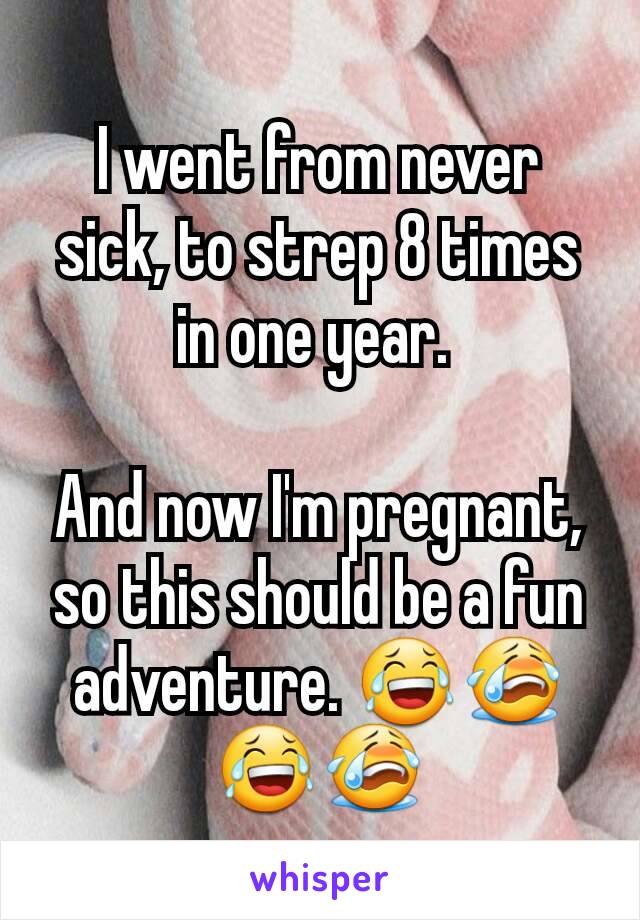 I went from never sick, to strep 8 times in one year. 

And now I'm pregnant, so this should be a fun adventure. 😂😭😂😭