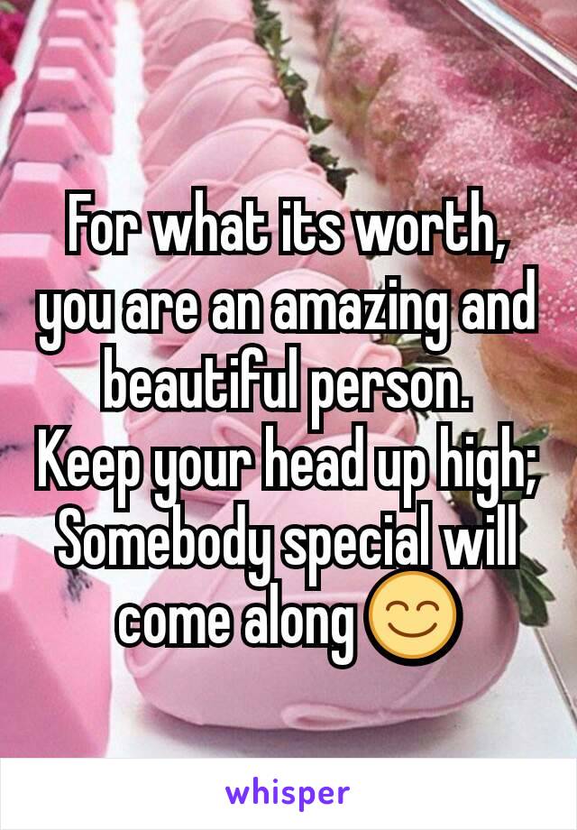 For what its worth, you are an amazing and beautiful person.
Keep your head up high; Somebody special will come along 😊