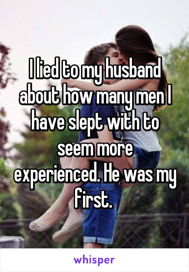 I lied to my husband about how many men I have slept with to seem more experienced. He was my first. 