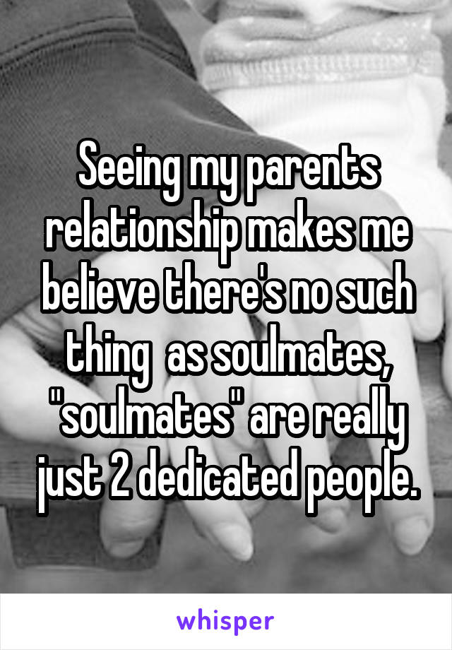 Seeing my parents relationship makes me believe there's no such thing  as soulmates, "soulmates" are really just 2 dedicated people.