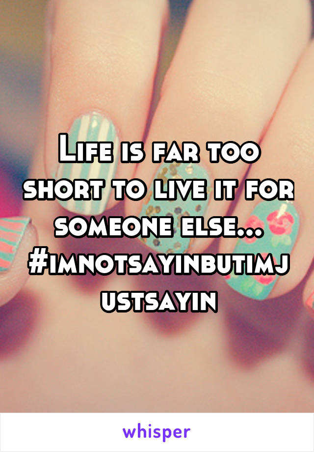 Life is far too short to live it for someone else...
#imnotsayinbutimjustsayin
