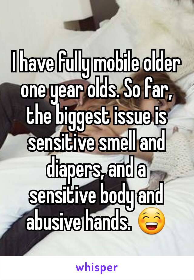 I have fully mobile older one year olds. So far, the biggest issue is sensitive smell and diapers, and a sensitive body and abusive hands. 😁