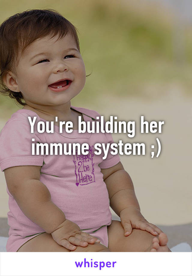 You're building her immune system ;)