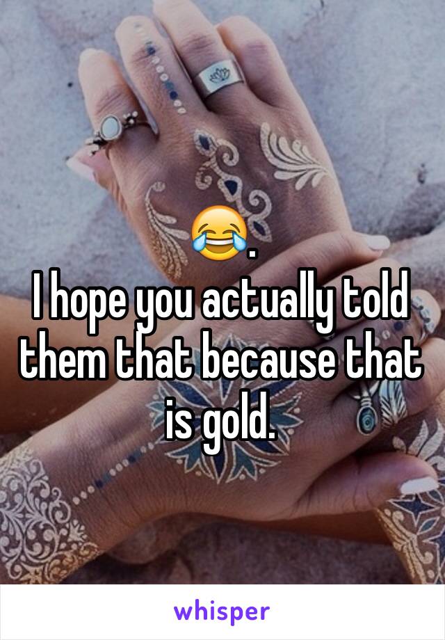 😂. 
I hope you actually told them that because that is gold. 
