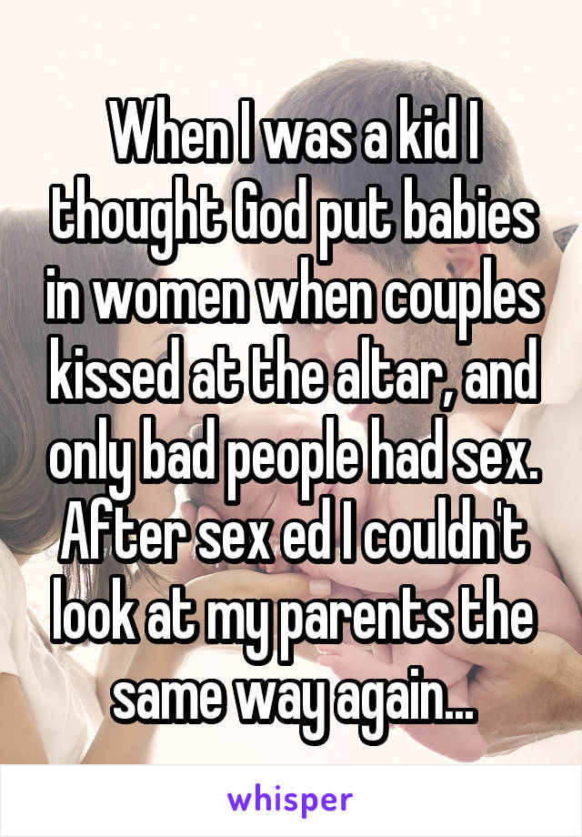 When I was a kid I thought God put babies in women when couples kissed at the altar, and only bad people had sex. After sex ed I couldn't look at my parents the same way again...