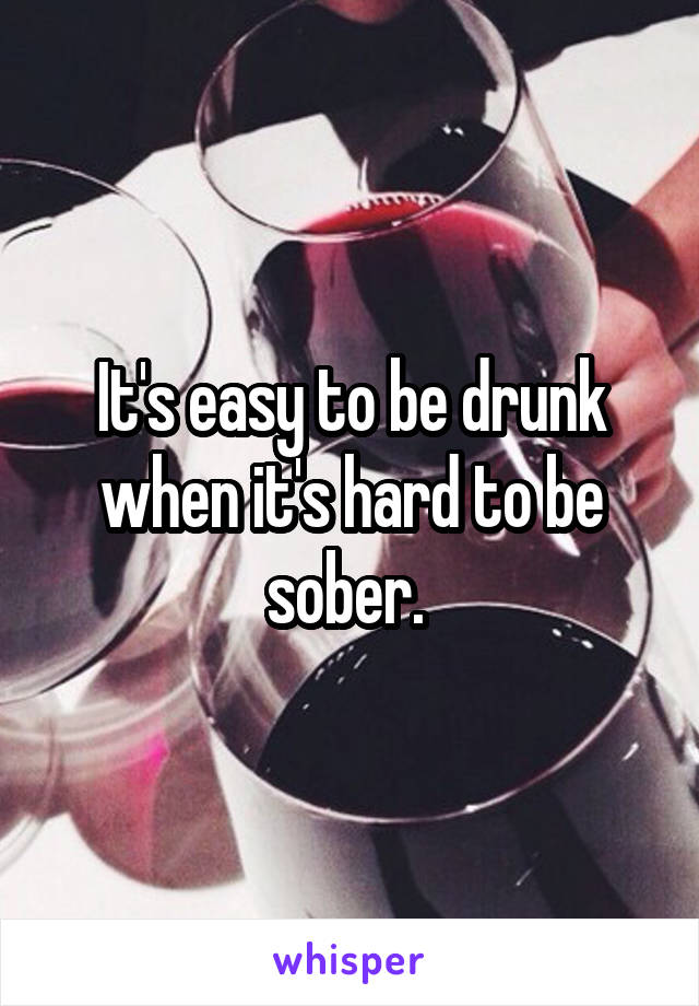 It's easy to be drunk when it's hard to be sober. 