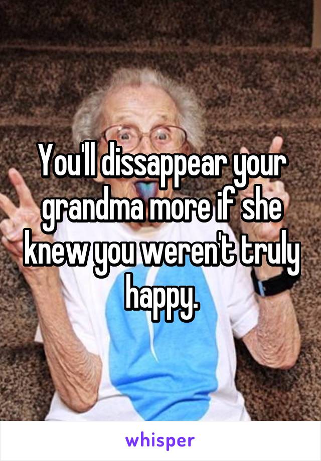 You'll dissappear your grandma more if she knew you weren't truly happy.