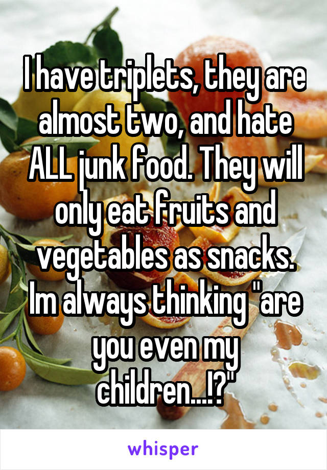 I have triplets, they are almost two, and hate ALL junk food. They will only eat fruits and vegetables as snacks. Im always thinking "are you even my children...!?"