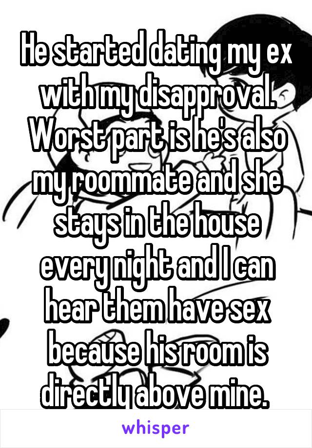 He started dating my ex with my disapproval. Worst part is he's also my roommate and she stays in the house every night and I can hear them have sex because his room is directly above mine. 