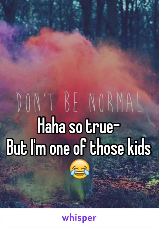 Haha so true-
But I'm one of those kids 😂