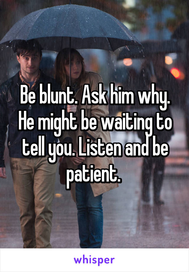 Be blunt. Ask him why. He might be waiting to tell you. Listen and be patient. 