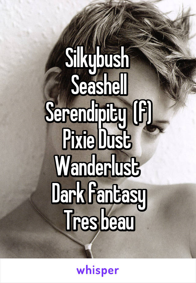 Silkybush 
Seashell
Serendipity  (f)
Pixie Dust 
Wanderlust 
Dark fantasy
Tres beau