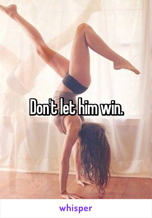 Don't let him win.