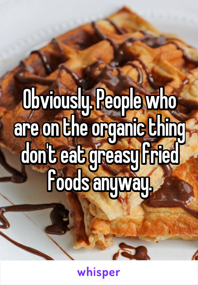 Obviously. People who are on the organic thing don't eat greasy fried foods anyway.