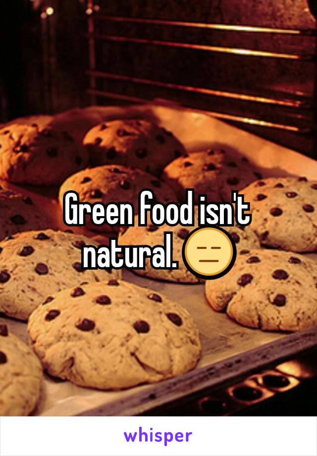 Green food isn't natural. 😑