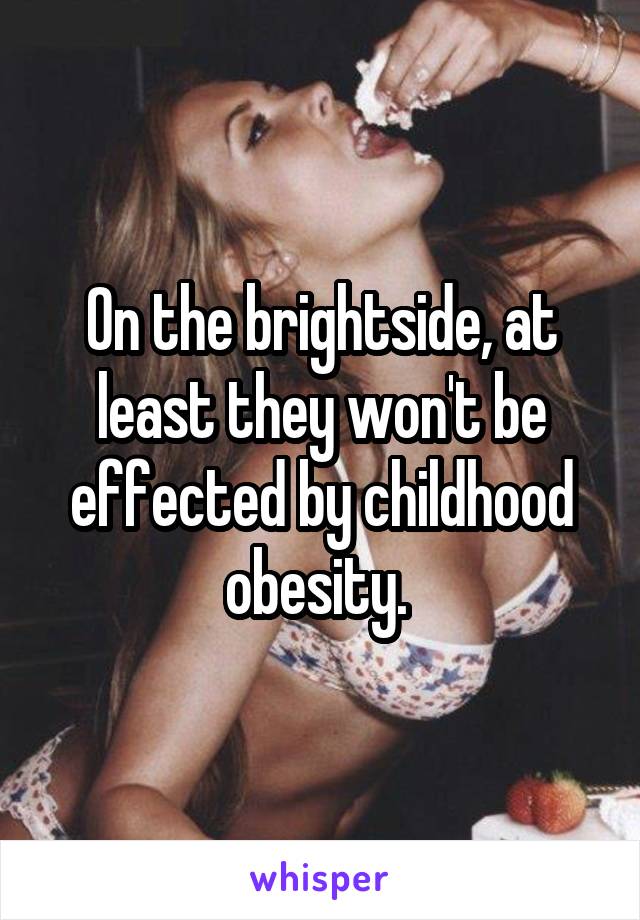 On the brightside, at least they won't be effected by childhood obesity. 