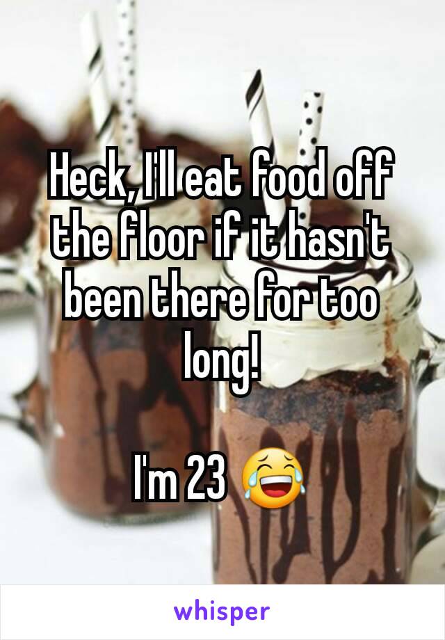 Heck, I'll eat food off the floor if it hasn't been there for too long!

I'm 23 😂