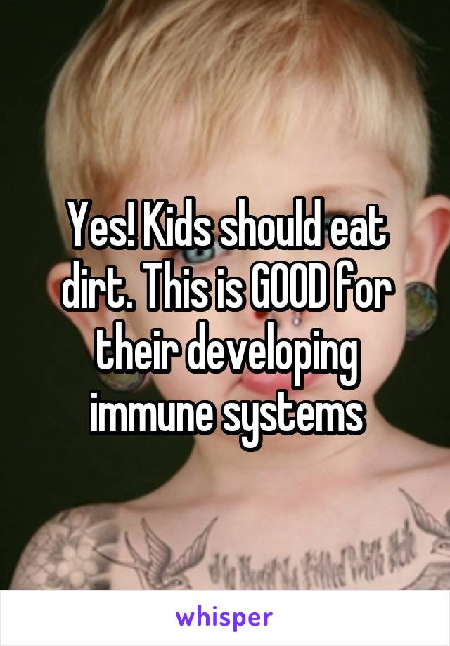 Yes! Kids should eat dirt. This is GOOD for their developing immune systems