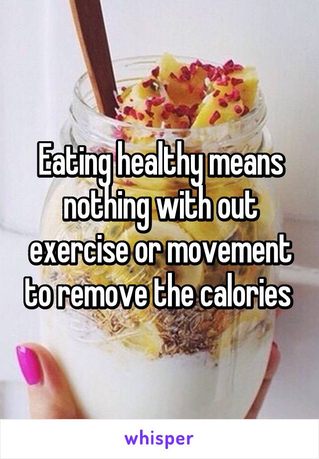 Eating healthy means nothing with out exercise or movement to remove the calories 