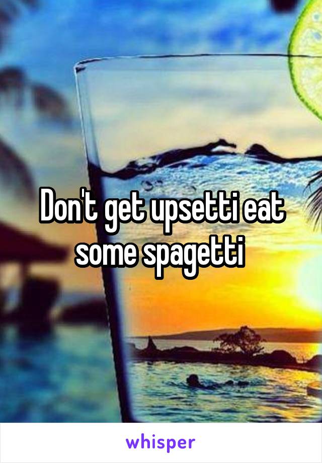 Don't get upsetti eat some spagetti 