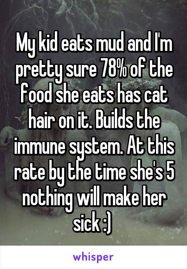 My kid eats mud and I'm pretty sure 78% of the food she eats has cat hair on it. Builds the immune system. At this rate by the time she's 5 nothing will make her sick :) 