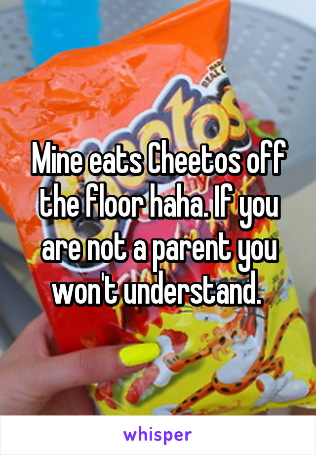 Mine eats Cheetos off the floor haha. If you are not a parent you won't understand. 