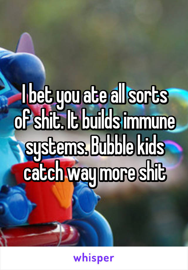 I bet you ate all sorts of shit. It builds immune systems. Bubble kids catch way more shit