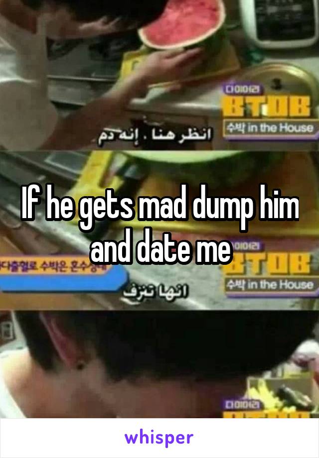 If he gets mad dump him and date me