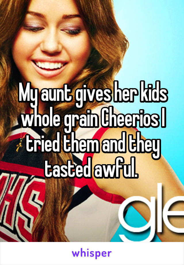 My aunt gives her kids whole grain Cheerios I tried them and they tasted awful. 