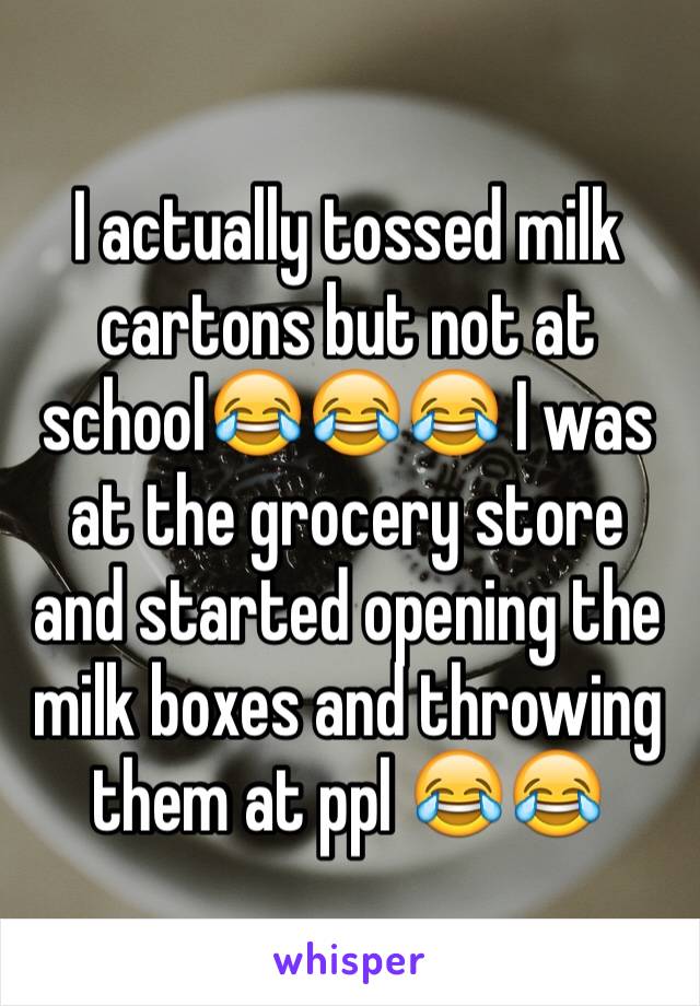 I actually tossed milk cartons but not at school😂😂😂 I was at the grocery store and started opening the milk boxes and throwing them at ppl 😂😂