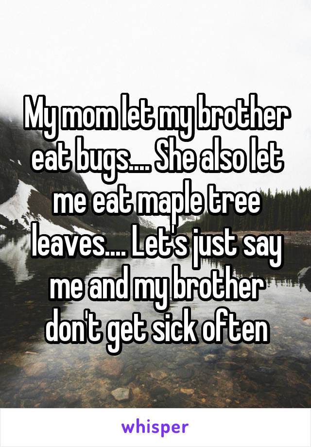 My mom let my brother eat bugs.... She also let me eat maple tree leaves.... Let's just say me and my brother don't get sick often