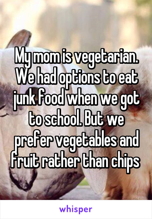 My mom is vegetarian. We had options to eat junk food when we got to school. But we prefer vegetables and fruit rather than chips 