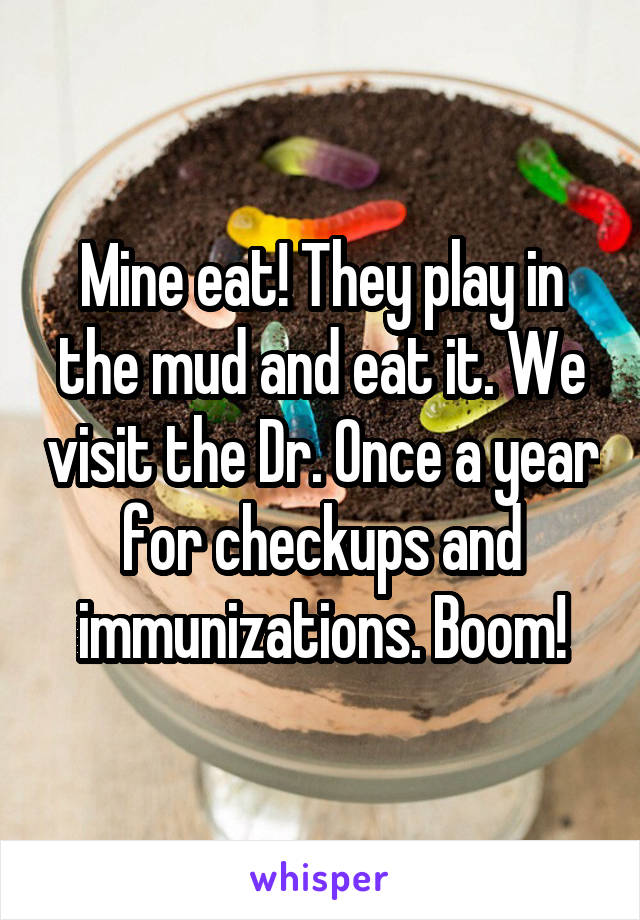 Mine eat! They play in the mud and eat it. We visit the Dr. Once a year for checkups and immunizations. Boom!