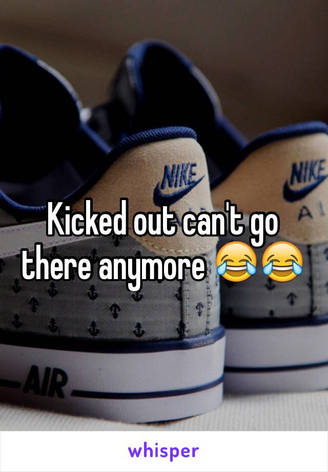 Kicked out can't go there anymore 😂😂