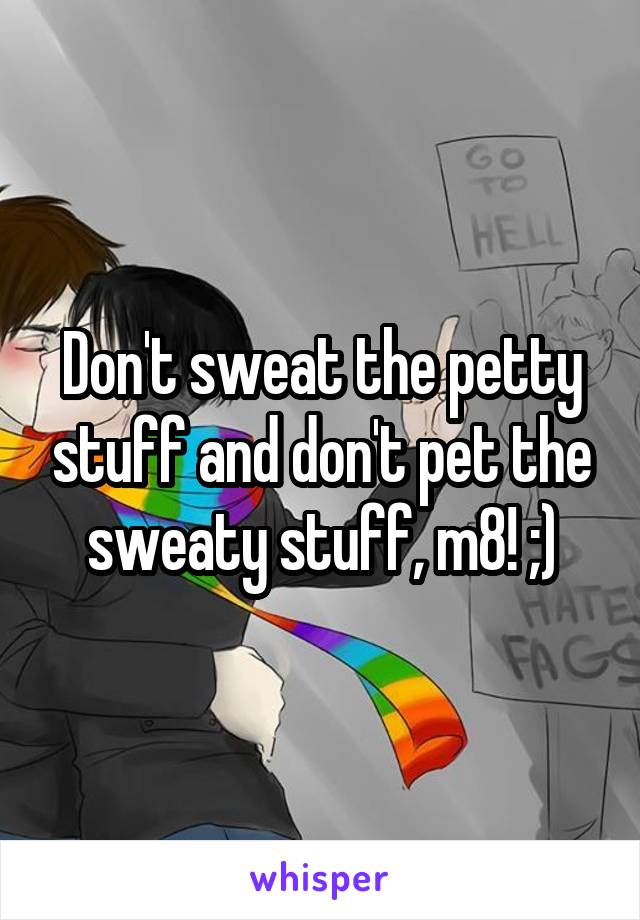 Don't sweat the petty stuff and don't pet the sweaty stuff, m8! ;)