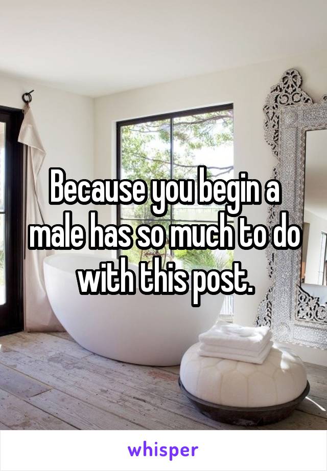 Because you begin a male has so much to do with this post.